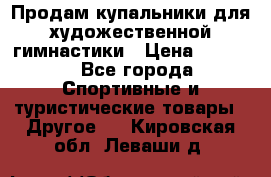 Продам купальники для художественной гимнастики › Цена ­ 6 000 - Все города Спортивные и туристические товары » Другое   . Кировская обл.,Леваши д.